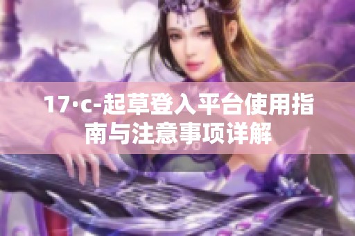 17·c-起草登入平台使用指南与注意事项详解