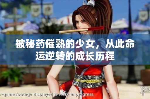 被秘药催熟的少女，从此命运逆转的成长历程