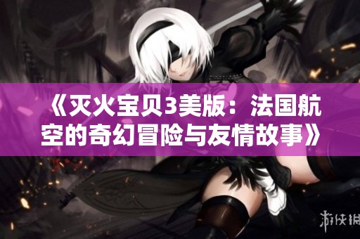 《灭火宝贝3美版：法国航空的奇幻冒险与友情故事》