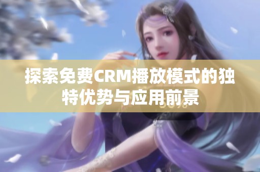 探索免费CRM播放模式的独特优势与应用前景