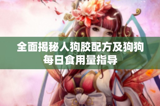 全面揭秘人狗胶配方及狗狗每日食用量指导