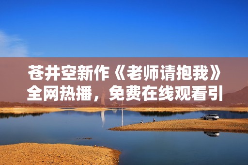 苍井空新作《老师请抱我》全网热播，免费在线观看引发热潮