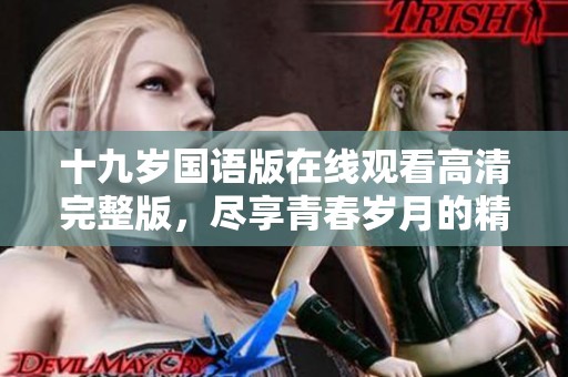 十九岁国语版在线观看高清完整版，尽享青春岁月的精彩故事