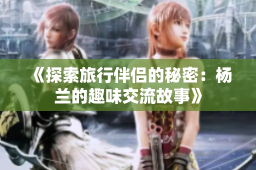 《探索旅行伴侣的秘密：杨兰的趣味交流故事》