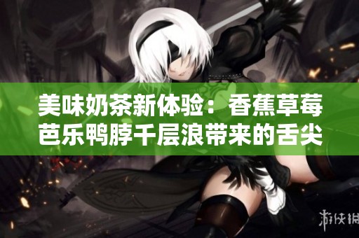 美味奶茶新体验：香蕉草莓芭乐鸭脖千层浪带来的舌尖盛宴