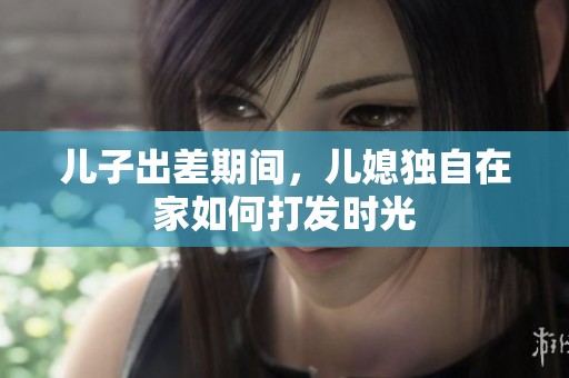 儿子出差期间，儿媳独自在家如何打发时光