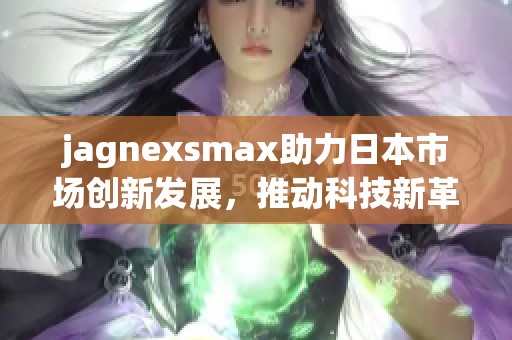 jagnexsmax助力日本市场创新发展，推动科技新革命