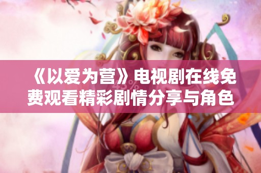 《以爱为营》电视剧在线免费观看精彩剧情分享与角色分析