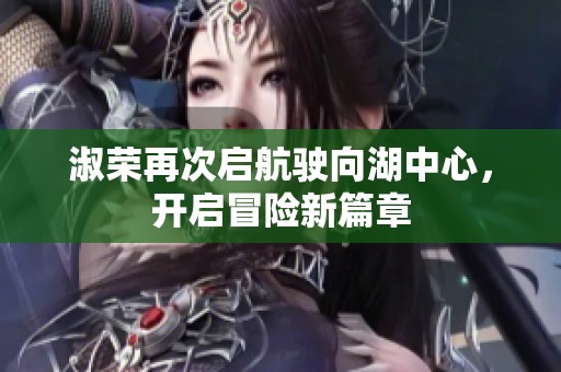 淑荣再次启航驶向湖中心，开启冒险新篇章
