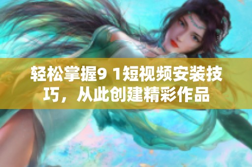 轻松掌握9 1短视频安装技巧，从此创建精彩作品