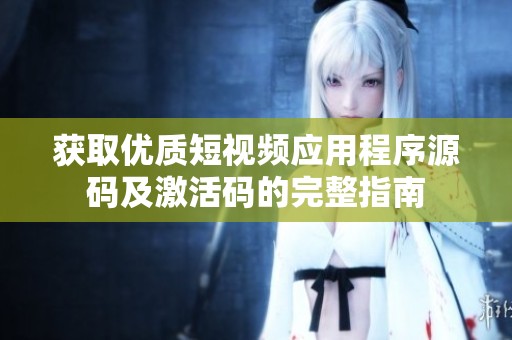 获取优质短视频应用程序源码及激活码的完整指南