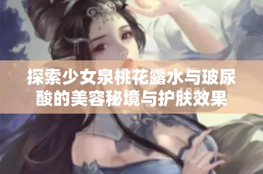 探索少女泉桃花露水与玻尿酸的美容秘境与护肤效果