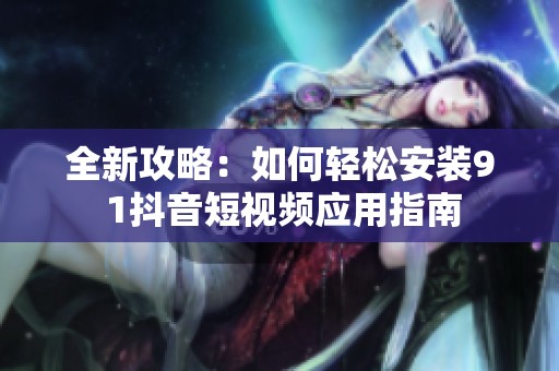全新攻略：如何轻松安装9 1抖音短视频应用指南