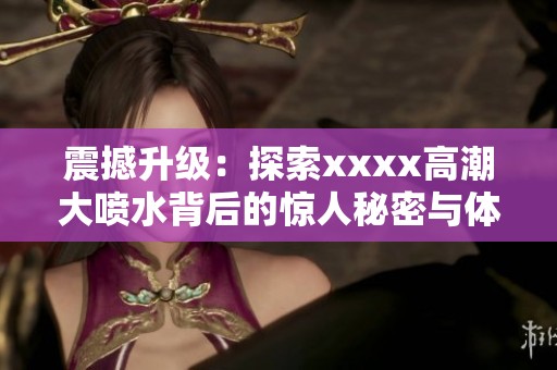 震撼升级：探索xxxx高潮大喷水背后的惊人秘密与体验