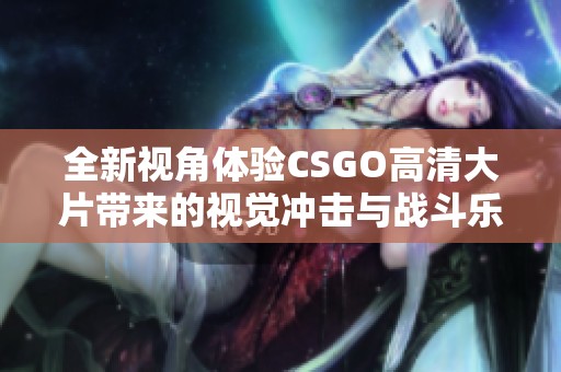 全新视角体验CSGO高清大片带来的视觉冲击与战斗乐趣