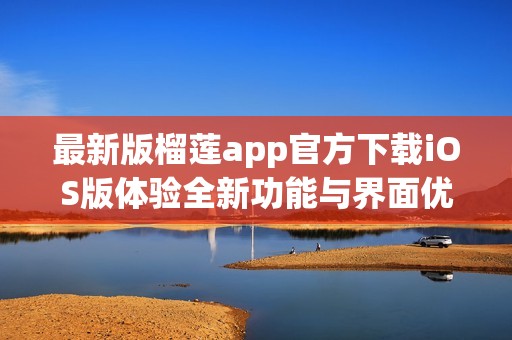 最新版榴莲app官方下载iOS版体验全新功能与界面优化