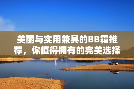 美丽与实用兼具的BB霜推荐，你值得拥有的完美选择