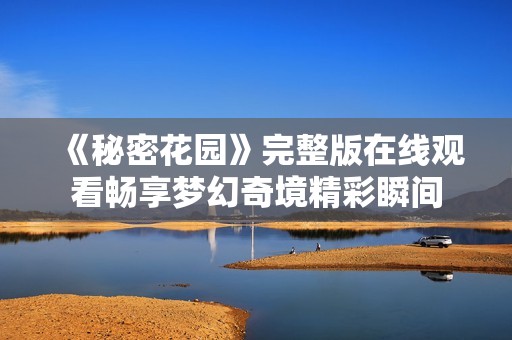 《秘密花园》完整版在线观看畅享梦幻奇境精彩瞬间