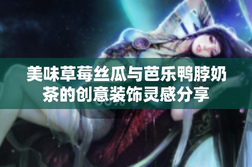 美味草莓丝瓜与芭乐鸭脖奶茶的创意装饰灵感分享