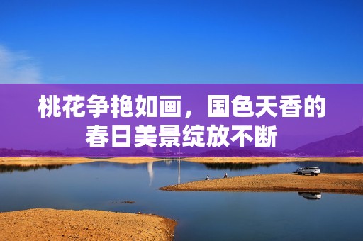 桃花争艳如画，国色天香的春日美景绽放不断