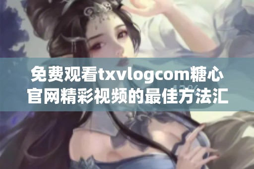 免费观看txvlogcom糖心官网精彩视频的最佳方法汇总