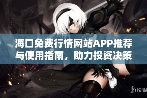 海口免费行情网站APP推荐与使用指南，助力投资决策