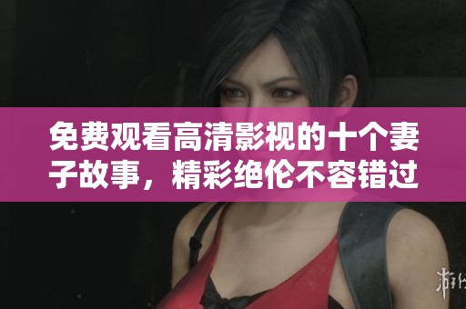 免费观看高清影视的十个妻子故事，精彩绝伦不容错过