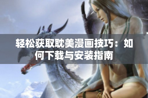 轻松获取耽美漫画技巧：如何下载与安装指南
