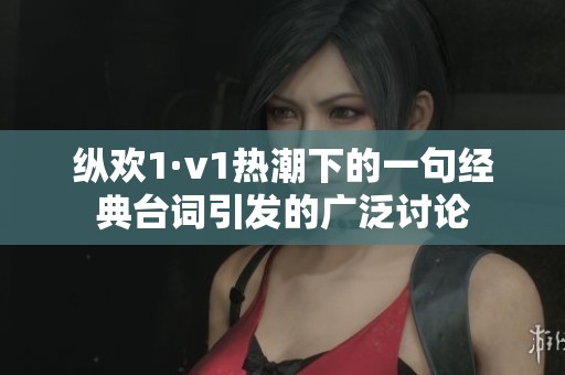 纵欢1·v1热潮下的一句经典台词引发的广泛讨论