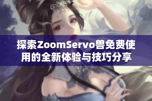 探索ZoomServo兽免费使用的全新体验与技巧分享