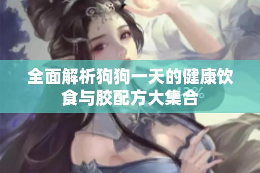 全面解析狗狗一天的健康饮食与胶配方大集合