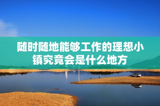 随时随地能够工作的理想小镇究竟会是什么地方