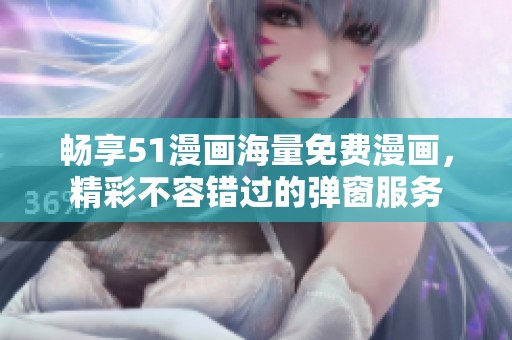 畅享51漫画海量免费漫画，精彩不容错过的弹窗服务