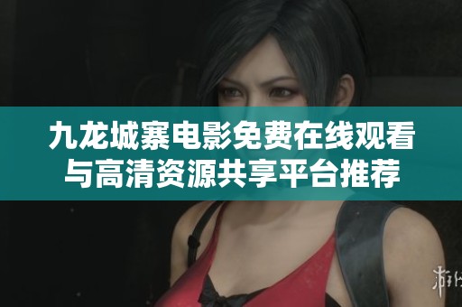 九龙城寨电影免费在线观看与高清资源共享平台推荐