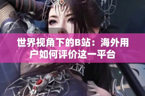 世界视角下的B站：海外用户如何评价这一平台
