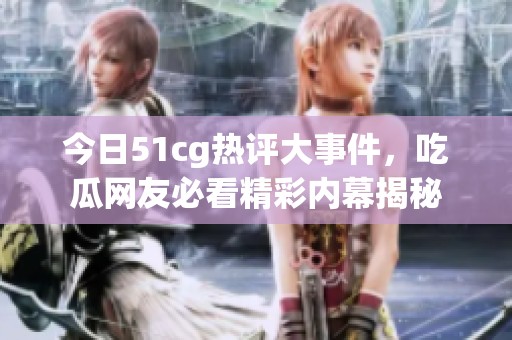 今日51cg热评大事件，吃瓜网友必看精彩内幕揭秘
