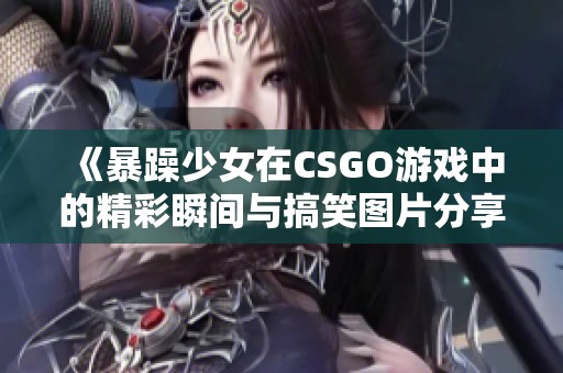《暴躁少女在CSGO游戏中的精彩瞬间与搞笑图片分享》