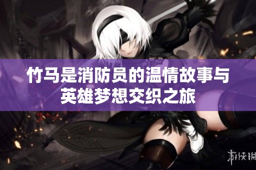 竹马是消防员的温情故事与英雄梦想交织之旅