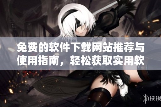 免费的软件下载网站推荐与使用指南，轻松获取实用软件
