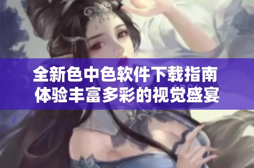 全新色中色软件下载指南 体验丰富多彩的视觉盛宴