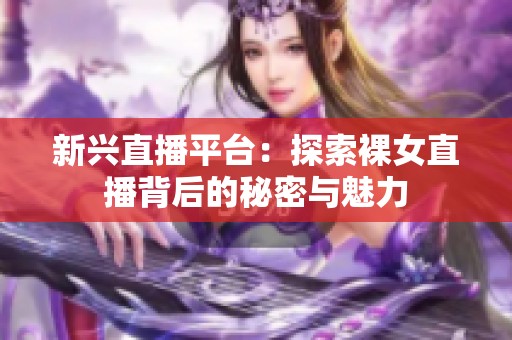 新兴直播平台：探索裸女直播背后的秘密与魅力