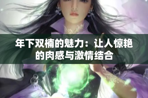 年下双楠的魅力：让人惊艳的肉感与激情结合