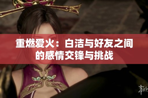 重燃爱火：白洁与好友之间的感情交锋与挑战