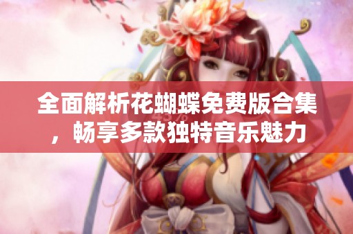 全面解析花蝴蝶免费版合集，畅享多款独特音乐魅力