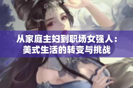 从家庭主妇到职场女强人：美式生活的转变与挑战