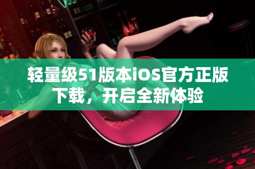 轻量级51版本iOS官方正版下载，开启全新体验