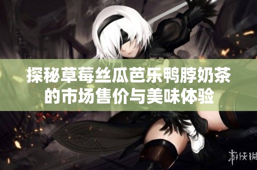 探秘草莓丝瓜芭乐鸭脖奶茶的市场售价与美味体验