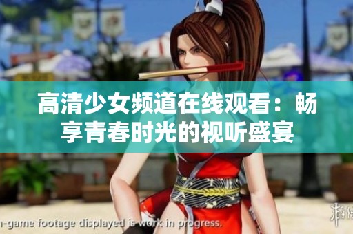 高清少女频道在线观看：畅享青春时光的视听盛宴