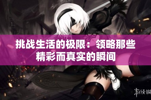 挑战生活的极限：领略那些精彩而真实的瞬间