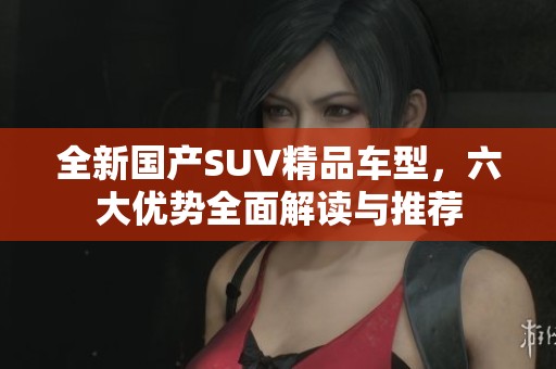 全新国产SUV精品车型，六大优势全面解读与推荐